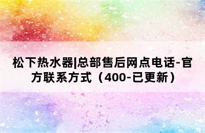 松下热水器|总部售后网点电话-官方联系方式（400-已更新）